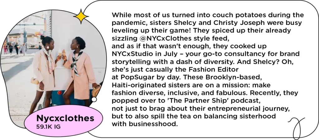 Photo of sisters cheersing ice creams in pink blazers next to text: While most of us turned into couch potatoes during the pandemic, sisters Shelcy and Christy Joseph were busy leveling up their game! They spiced up their already sizzling @NYCxClothes style feed, and as if that wasn't enough, they cooked up NYCxStudio in July – your go-to consultancy for brand storytelling with a dash of diversity. And Shelcy? Oh, she's just casually the Fashion Editor at PopSugar by day. These Brooklyn-based, Haiti-originated sisters are on a mission: make fashion diverse, inclusive, and fabulous. Recently, they popped over to 'The Partner Ship' podcast, not just to brag about their entrepreneurial journey, but to also spill the tea on balancing sisterhood with businesshood. 