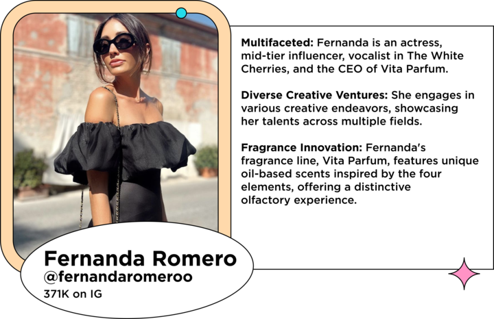 Latin influencer posing in sunglasses next to the text: Multifaceted: Fernanda is an actress, mid-tier influencer, vocalist in The White Cherries, and the CEO of Vita Parfum.
Diverse Creative Ventures: She engages in various creative endeavors, showcasing her talents across multiple fields.
Fragrance Innovation: Fernanda's fragrance line, Vita Parfum, features unique oil-based scents inspired by the four elements, offering a distinctive olfactory experience.