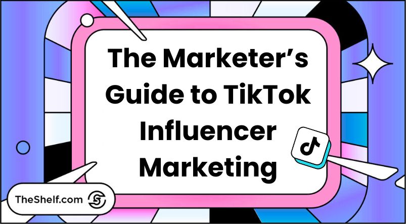 The Marketer's Guide to TikTok Influencer Marketing • The Shelf